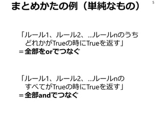 まとめかたの例（単純なもの）
「ルール1、ルール2、…ルールnのうち
どれかがTrueの時にTrueを返す」
＝全部をorでつなぐ
「ルール1、ルール2、…ルールnの
すべてがTrueの時にTrueを返す」
＝全部andでつなぐ
5
 