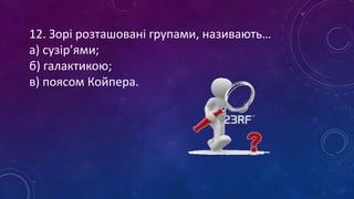 12. Зорі розташовані групами, називають…
а) сузір’ями;
б) галактикою;
в) поясом Койпера.
 