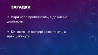 • Іскри небо пропалюють, а до нас не
долітають.
• Білі квіточки ввечері розквітають, а
вранці в’януть.
ЗАГАДКИ
 