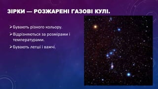 ЗІРКИ — РОЗЖАРЕНІ ГАЗОВІ КУЛІ.
Бувають різного кольору.
Відрізняються за розмірами і
температурами.
Бувають легші і важчі.
 
