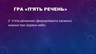 ГРА «П’ЯТЬ РЕЧЕНЬ»
У п’яти реченнях сформулювати засвоєні
знання про зоряне небо.
 