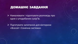ДОМАШНЄ ЗАВДАННЯ
 Намалювати і підготувати розповідь про
одне з уподобаних сузір’їв.
 Підготувати запитання для вікторини
«Всесвіт і Сонячна система»
 