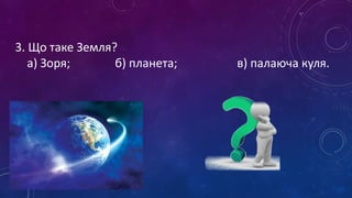 3. Що таке Земля?
а) Зоря; б) планета; в) палаюча куля.
 
