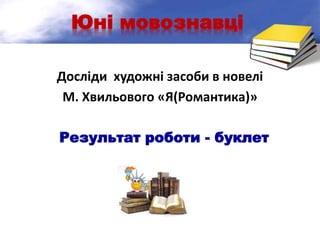Юні мовознавці
Досліди художні засоби в новелі
М. Хвильового «Я(Романтика)»
Результат роботи - буклет
 