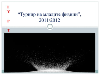 “Турнир на младите физици”,
2011/2012
27.09.15
1
I
Y
P
T
 