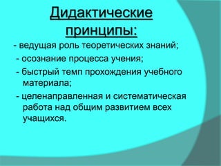 Дидактические
принципы:
- ведущая роль теоретических знаний;
- осознание процесса учения;
- быстрый темп прохождения учебного
материала;
- целенаправленная и систематическая
работа над общим развитием всех
учащихся.
 