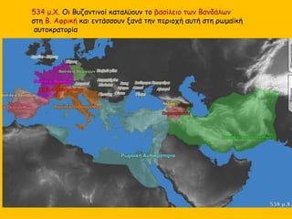 534 μ.Χ. Οι Βυζαντινοί καταλύουν το βασίλειο των Βανδάλων
στη Β. Αφρική και εντάσσουν ξανά την περιοχή αυτή στη ρωμαϊκή
αυτοκρατορία
 