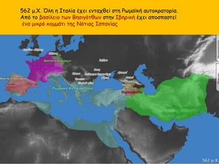 562 μ.Χ. Όλη η Ιταλία έχει ενταχθεί στη Ρωμαϊκή αυτοκρατορία.
Από το βασίλειο των Βησιγότθων στην Ιβηρική έχει αποσπαστεί
ένα μικρό κομμάτι της Νότιας Ισπανίας
 