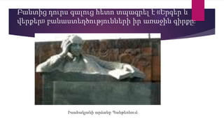 Բանտից դուրս գալուց հետո տպագրել է «Երգեր և
վերքեր» բանաստեղծությունների իր առաջին գիրքը։
Իսահակյանի արձանը Պանթեոնում։
 