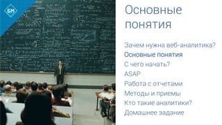 Основные
понятия
Зачем нужна веб-аналитика?
Основные понятия
С чего начать?
ASAP
Работа с отчетами
Методы и приемы
Кто такие аналитики?
Домашнее задание	
  
 