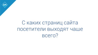 С каких страниц сайта
посетители выходят чаще
всего?
 