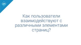 Как пользователи
взаимодействуют с
различными элементами
страниц?
 