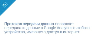 Протокол передачи данных позволяет
передавать данные в Google Analytics с любого
устройства, имеющего доступ в интернет
 