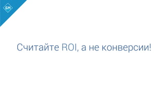 Считайте ROI, а не конверсии!
 