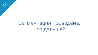 Сегментация проведена,
что дальше?
 