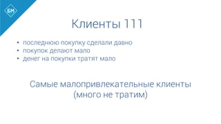 Клиенты 111
•  последнюю покупку сделали давно
•  покупок делают мало
•  денег на покупки тратят мало
	
  
	
  
Самые малопривлекательные клиенты
(много не тратим)
 