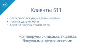 Клиенты 511
•  последнюю покупку сделали недавно
•  покупок делают мало
•  денег на покупки тратят мало
	
  
	
  
Мотивируем скидками, акциями,
бонусными предложениями
 