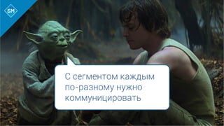 С сегментом каждым
по-разному нужно
коммуницировать
 