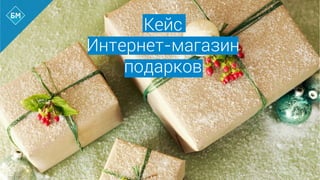 Кейс
Интернет-магазин
подарков
 