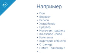 Например
•  Пол
•  Возраст
•  Регион
•  Устройство
•  Браузер
•  Источник трафика
•  Ключевое Слово
•  Кампания
•  Категория события
•  Страница
•  Номер Транзакции
•  …	
  
 