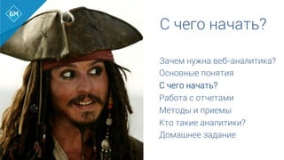 С чего начать?
Зачем нужна веб-аналитика?
Основные понятия
С чего начать?
Работа с отчетами
Методы и приемы
Кто такие аналитики?
Домашнее задание	
  
 