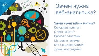 Зачем нужна
веб-аналитика?
Зачем нужна веб-аналитика?
Основные понятия
С чего начать?
Работа с отчетами
Методы и приемы
Кто такие аналитики?
Домашнее задание	
  
 