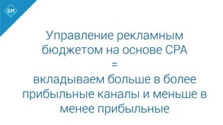 Управление рекламным
бюджетом на основе CPA
=
вкладываем больше в более
прибыльные каналы и меньше в
менее прибыльные
 