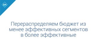 Перераспределяем бюджет из
менее эффективных сегментов
в более эффективные
 