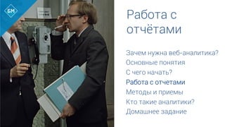 Работа с
отчётами
Зачем нужна веб-аналитика?
Основные понятия
С чего начать?
Работа с отчетами
Методы и приемы
Кто такие аналитики?
Домашнее задание	
  
 