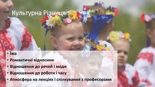 Культурна Різниця
• Їжа
• Романтичні відносини
• Відношення до речей і моди
• Відношення до роботи і часу
• Атмосфера на лекціях і спілкування з професорами
 
