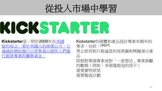 60
從投入市場中學習
Kickstarter是一間於2009年在美國
紐約成立、基於美國人的商業公司，它
通過該網站進行公眾集資以提供人們進
行創意專案的籌集資金。
Kickstarter的硬體和產品設計專案有額外的
要求，包括：[36][3...