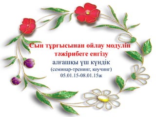 Сын тұрғысынан ойлау модулін
тәжірибеге енгізу
алғашқы үш күндік
(семинар-тренинг, коучинг)
05.01.15-08.01.15ж
 