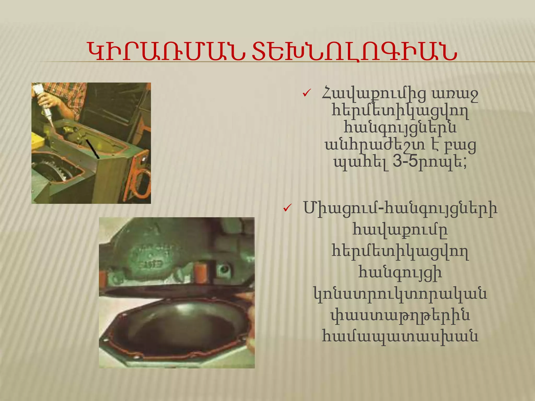 ԿԻՐԱՌՄԱՆ ՏԵԽՆՈԼՈԳԻԱՆ
 Հավաքումից առաջ
հերմետիկացվող
հանգույցներն
անհրաժեշտ է բաց
պահել 3-5րոպե;
 Միացում-հանգույցների
հավաքումը
հերմետիկացվող
հանգույցի
կոնստրուկտորական
փաստաթղթերին
համապատասխան
 