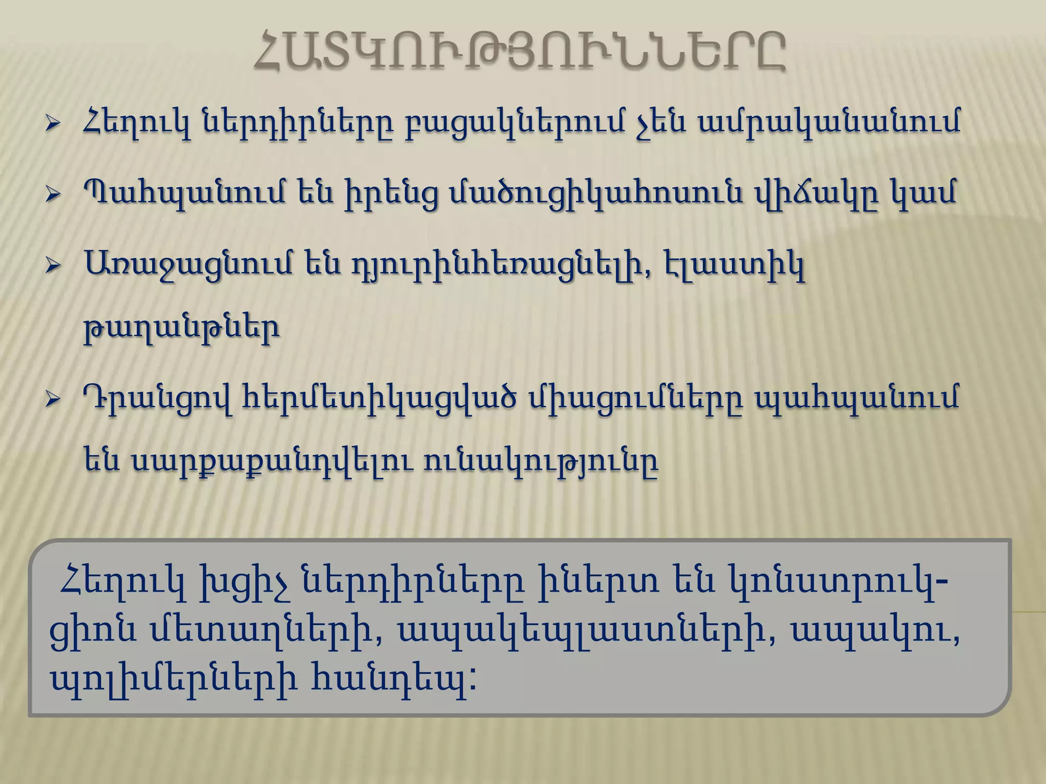 ՀԱՏԿՈՒԹՅՈՒՆՆԵՐԸ
 Հեղուկ ներդիրները բացակներում չեն ամրականանում
 Պահպանում են իրենց մածուցիկահոսուն վիճակը կամ
 Առաջացնում են դյուրինհեռացնելի, էլաստիկ
թաղանթներ
 Դրանցով հերմետիկացված միացումները պահպանում
են սարքաքանդվելու ունակությունը
Հեղուկ խցիչ ներդիրները իներտ են կոնստրուկ-
ցիոն մետաղների, ապակեպլաստների, ապակու,
պոլիմերների հանդեպ:
 