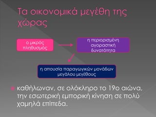  καθήλωναν, σε ολόκληρο το 19ο αιώνα,
την εσωτερική εμπορική κίνηση σε πολύ
χαμηλά επίπεδα.
ο μικρός
πληθυσμός
η περιορισ...