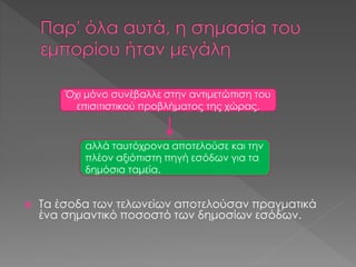  Τα έσοδα των τελωνείων αποτελούσαν πραγματικά
ένα σημαντικό ποσοστό των δημοσίων εσόδων.
Όχι μόνο συνέβαλλε στην αντιμετώπιση του
επισιτιστικού προβλήματος της χώρας,
αλλά ταυτόχρονα αποτελούσε και την
πλέον αξιόπιστη πηγή εσόδων για τα
δημόσια ταμεία.
 