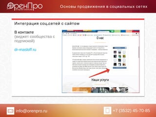 info@orenpro.ru +7 (3532) 45-70-85
Основы продвижения в социальных сетях
.Интеграция соц сетей с сайтом
В контакте
(виджет сообщества c
подпиской)
dr-masloff.ru
 
