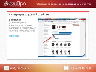 info@orenpro.ru +7 (3532) 45-70-85
Основы продвижения в социальных сетях
.Интеграция соц сетей с сайтом
В контакте
(комментарии к
товарам в интернет-
магазине с трансляцией
на стену пользователя)
alltime.ru
 