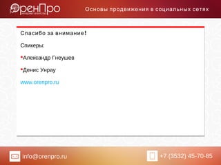 info@orenpro.ru +7 (3532) 45-70-85
Основы продвижения в социальных сетях
!Спасибо за внимание
Спикеры:
Александр Гнеушев
Денис Унрау
www.orenpro.ru
 