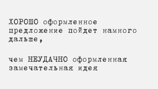 ХОРОШО оформленное
предложение пойдет намного
дальше,
чем НЕУДАЧНО оформленная
замечательная идея
 