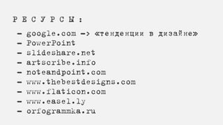 Р Е С У Р С Ы :
- google.com -> «тенденции в дизайне»
- PowerPoint
- slideshare.net
- artscribe.info
- noteandpoint.com
- www.thebestdesigns.com
- www.flaticon.com
- www.easel.ly
- orfogrammka.ru
 