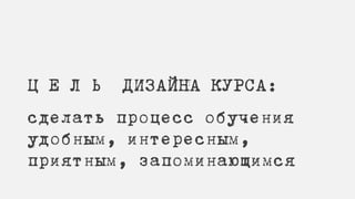 Ц Е Л Ь ДИЗАЙНА КУРСА:
сделать процесс обучения
удобным, интересным,
приятным, запоминающимся
 