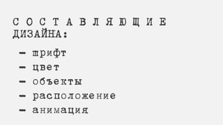 С О С Т А В Л Я Ю Щ И Е
ДИЗАЙНА:
- шрифт
- цвет
- объекты
- расположение
- анимация
 