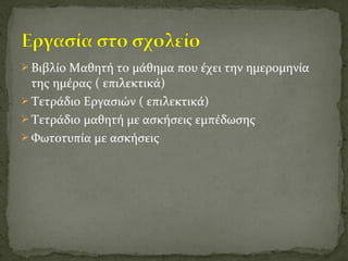 Βιβλίο Μαθητή το μάθημα που έχει την ημερομηνία
της ημέρας ( επιλεκτικά)
 Τετράδιο Εργασιών ( επιλεκτικά)
 Τετράδιο μαθητή με ασκήσεις εμπέδωσης
 Φωτοτυπία με ασκήσεις
 