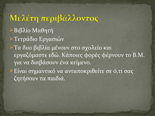 Βιβλίο Μαθητή
Τετράδιο Εργασιών
Τα δυο βιβλία μένουν στο σχολείο και
εργαζόμαστε εδώ. Κάποιες φορές φέρνουν το Β.Μ.
για να διαβάσουν ένα κείμενο.
Είναι σημαντικό να ανταποκριθείτε σε ό,τι σας
ζητήσουν τα παιδιά.
 