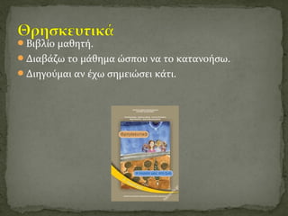 Βιβλίο μαθητή.
Διαβάζω το μάθημα ώσπου να το κατανοήσω.
Διηγούμαι αν έχω σημειώσει κάτι.
 