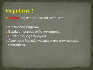 Στόχοι μας στα θεωρητικά μαθήματα:
1.Κατανόηση κειμένων.
2.Βελτίωση εκφραστικής ικανότητας.
3.Εμπλουτισμός λεξιλογίου.
4.Απόκτηση βασικών γνώσεων στα συγκεκριμένα
αντικείμενα.
 
