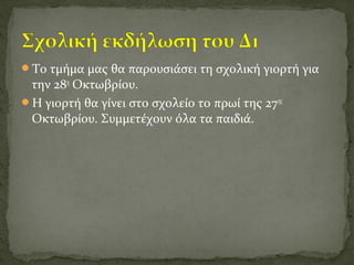 Το τμήμα μας θα παρουσιάσει τη σχολική γιορτή για
την 28η
Οκτωβρίου.
Η γιορτή θα γίνει στο σχολείο το πρωί της 27ης
Οκτωβρίου. Συμμετέχουν όλα τα παιδιά.
 