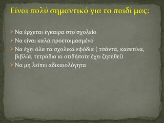  Να έρχεται έγκαιρα στο σχολείο
 Να είναι καλά προετοιμασμένο
 Να έχει όλα τα σχολικά εφόδια ( τσάντα, κασετίνα,
βιβλία, τετράδια κι οτιδήποτε έχει ζητηθεί)
 Να μη λείπει αδικαιολόγητα
 