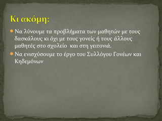 Να λύνουμε τα προβλήματα των μαθητών με τους
δασκάλους κι όχι με τους γονείς ή τους άλλους
μαθητές στο σχολείο και στη γειτονιά.
Να ενισχύσουμε το έργο του Συλλόγου Γονέων και
Κηδεμόνων
 